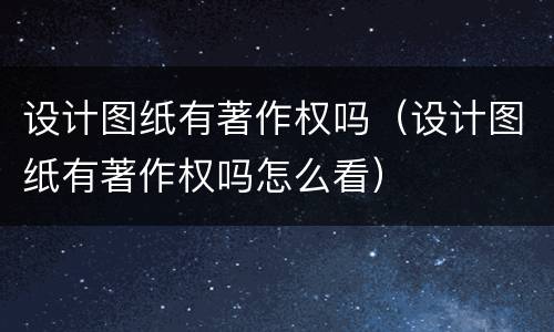 设计图纸有著作权吗（设计图纸有著作权吗怎么看）