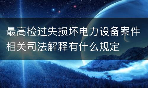 最高检过失损坏电力设备案件相关司法解释有什么规定