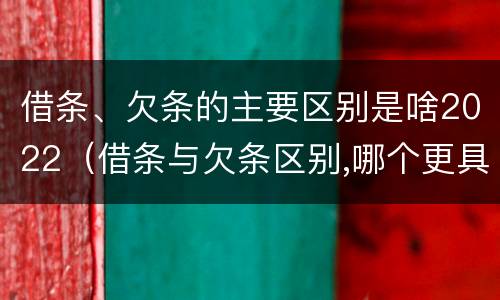 借条、欠条的主要区别是啥2022（借条与欠条区别,哪个更具法律）