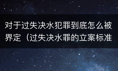 对于过失决水犯罪到底怎么被界定（过失决水罪的立案标准）
