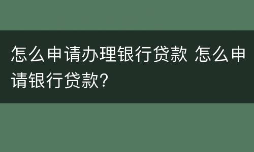 怎么申请办理银行贷款 怎么申请银行贷款?