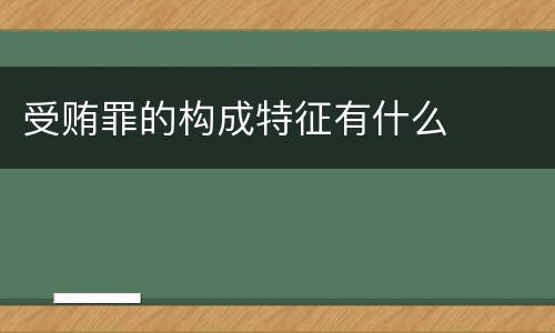 受贿罪的构成特征有什么