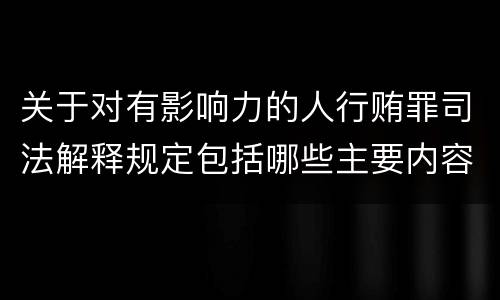 关于对有影响力的人行贿罪司法解释规定包括哪些主要内容