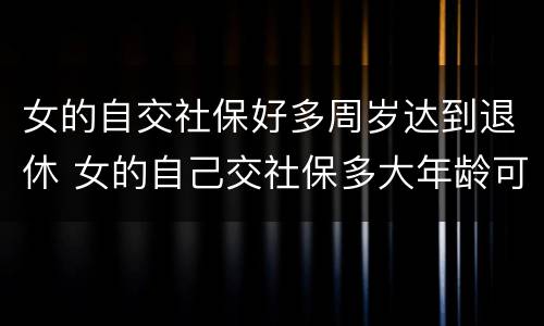 女的自交社保好多周岁达到退休 女的自己交社保多大年龄可以退休