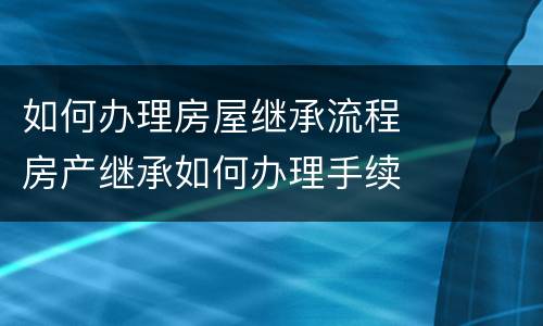 如何办理房屋继承流程	 房产继承如何办理手续