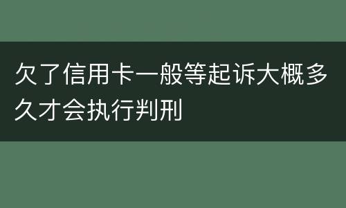 欠了信用卡一般等起诉大概多久才会执行判刑