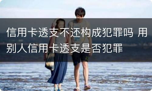 信用卡透支不还构成犯罪吗 用别人信用卡透支是否犯罪