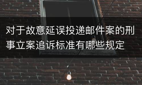 对于故意延误投递邮件案的刑事立案追诉标准有哪些规定