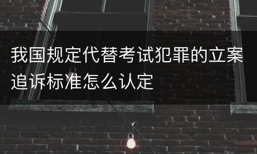 我国规定代替考试犯罪的立案追诉标准怎么认定
