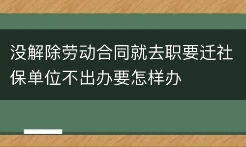 没解除劳动合同就去职要迁社保单位不出办要怎样办