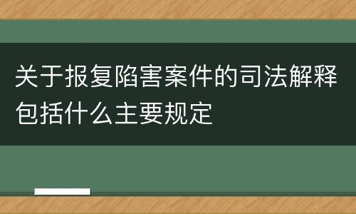 关于报复陷害案件的司法解释包括什么主要规定