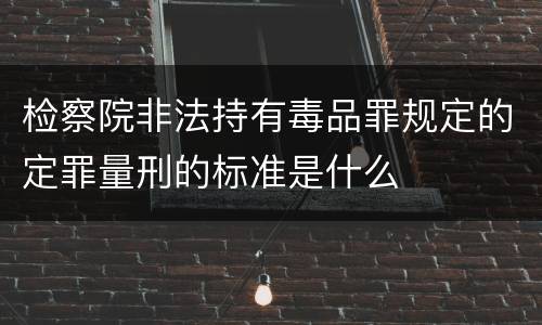 检察院非法持有毒品罪规定的定罪量刑的标准是什么
