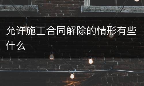 允许施工合同解除的情形有些什么
