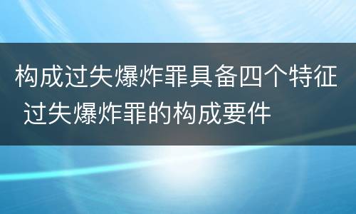 构成过失爆炸罪具备四个特征 过失爆炸罪的构成要件