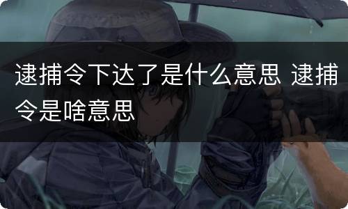 逮捕令下达了是什么意思 逮捕令是啥意思