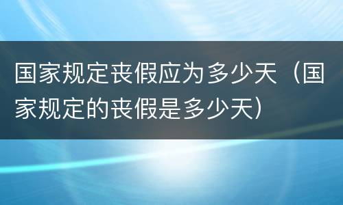 国家规定丧假应为多少天（国家规定的丧假是多少天）