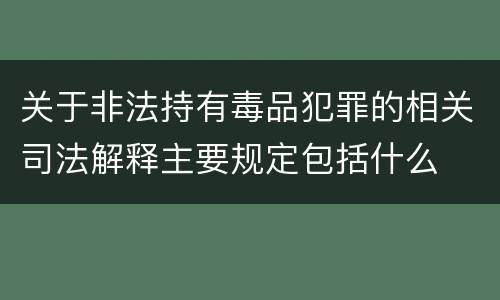 关于非法持有毒品犯罪的相关司法解释主要规定包括什么