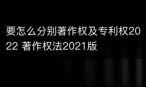 要怎么分别著作权及专利权2022 著作权法2021版