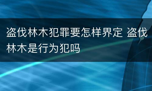 盗伐林木犯罪要怎样界定 盗伐林木是行为犯吗