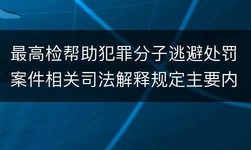 最高检帮助犯罪分子逃避处罚案件相关司法解释规定主要内容