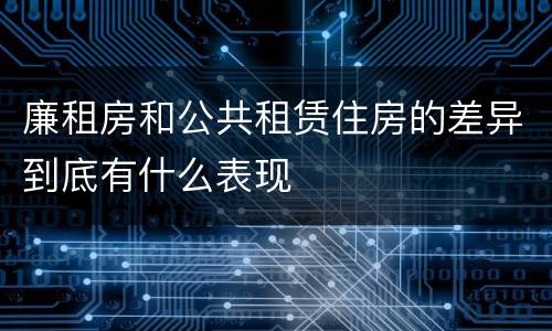 廉租房和公共租赁住房的差异到底有什么表现