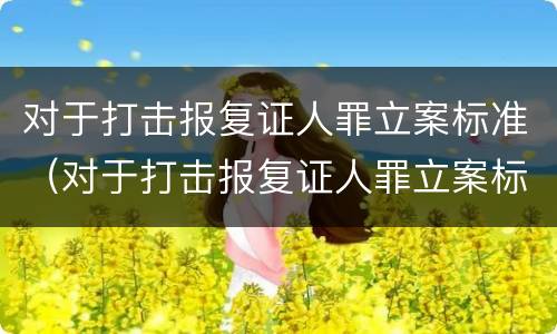 对于打击报复证人罪立案标准（对于打击报复证人罪立案标准是什么）