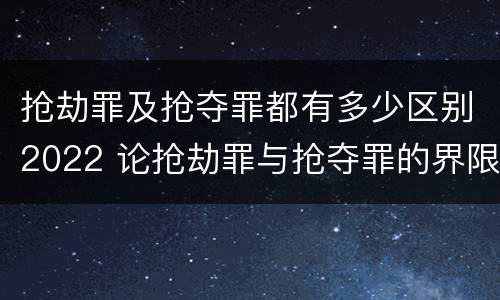 抢劫罪及抢夺罪都有多少区别2022 论抢劫罪与抢夺罪的界限