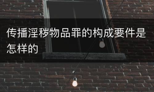传播淫秽物品罪的构成要件是怎样的