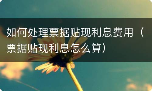 如何处理票据贴现利息费用（票据贴现利息怎么算）