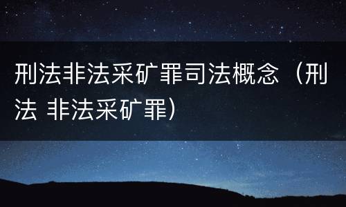 刑法非法采矿罪司法概念（刑法 非法采矿罪）