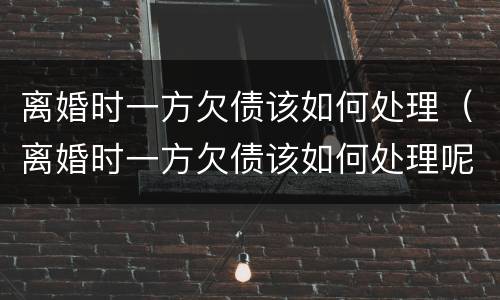 离婚时一方欠债该如何处理（离婚时一方欠债该如何处理呢）