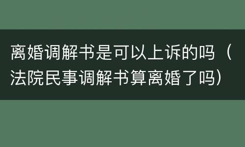 离婚调解书是可以上诉的吗（法院民事调解书算离婚了吗）