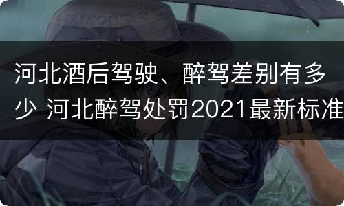 河北酒后驾驶、醉驾差别有多少 河北醉驾处罚2021最新标准