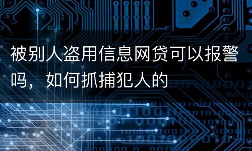 被别人盗用信息网贷可以报警吗，如何抓捕犯人的