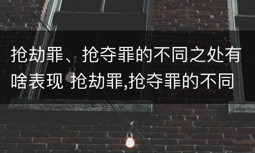 抢劫罪、抢夺罪的不同之处有啥表现 抢劫罪,抢夺罪的不同之处有啥表现