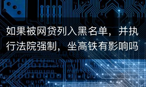 如果被网贷列入黑名单，并执行法院强制，坐高铁有影响吗