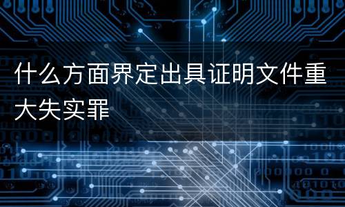 什么方面界定出具证明文件重大失实罪