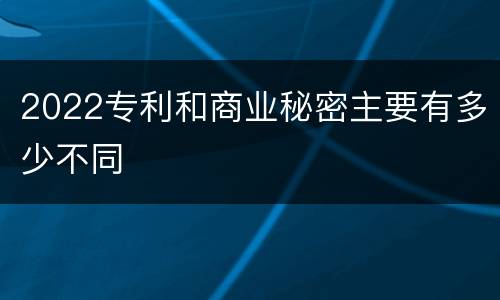 2022专利和商业秘密主要有多少不同