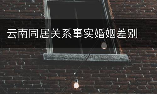 云南同居关系事实婚姻差别