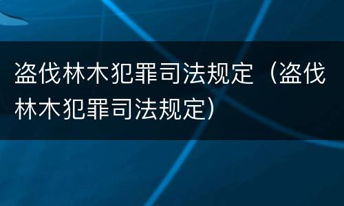 盗伐林木犯罪司法规定（盗伐林木犯罪司法规定）