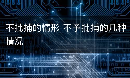 不批捕的情形 不予批捕的几种情况