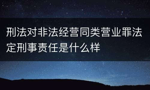 刑法对非法经营同类营业罪法定刑事责任是什么样