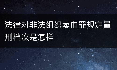 法律对非法组织卖血罪规定量刑档次是怎样