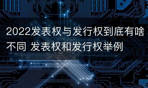 2022发表权与发行权到底有啥不同 发表权和发行权举例