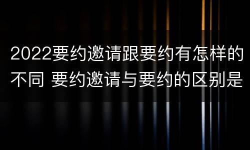 2022要约邀请跟要约有怎样的不同 要约邀请与要约的区别是什么?