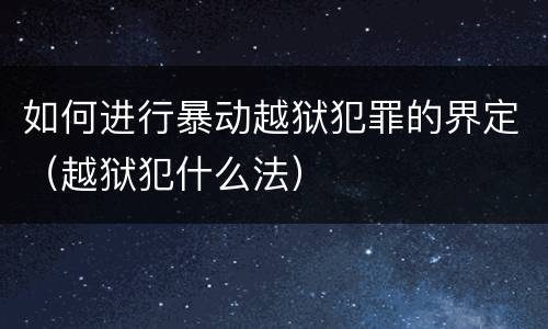 如何进行暴动越狱犯罪的界定（越狱犯什么法）
