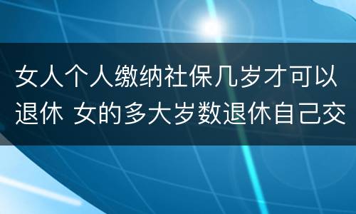 女人个人缴纳社保几岁才可以退休 女的多大岁数退休自己交的社保