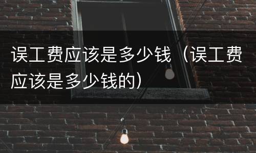 误工费应该是多少钱（误工费应该是多少钱的）