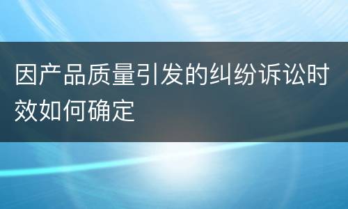 因产品质量引发的纠纷诉讼时效如何确定