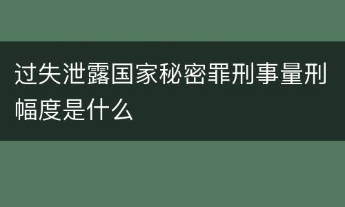 过失泄露国家秘密罪刑事量刑幅度是什么